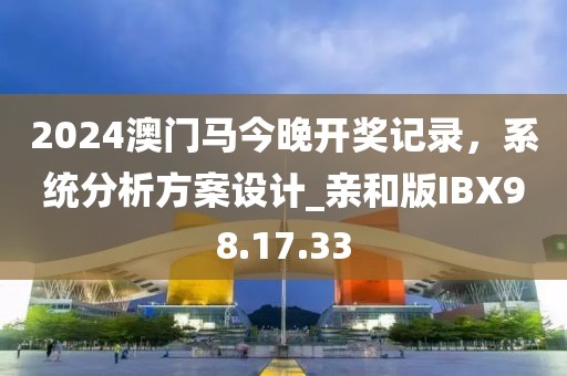 2024澳门马今晚开奖记录，系统分析方案设计_亲和版IBX98.17.33
