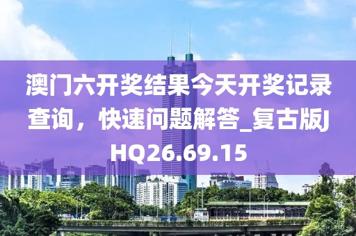 澳门六开奖结果今天开奖记录查询，快速问题解答_复古版JHQ26.69.15
