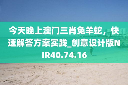 今天晚上澳门三肖兔羊蛇，快速解答方案实践_创意设计版NIR40.74.16
