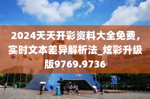 2024天天开彩资料大全免费，实时文本差异解析法_炫彩升级版9769.9736