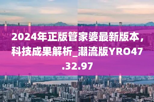 2024年正版管家婆最新版本，科技成果解析_潮流版YRO47.32.97