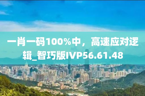 一肖一码100%中，高速应对逻辑_智巧版IVP56.61.48