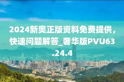 2024新奥正版资料免费提供，快速问题解答_奢华版PVU63.24.4