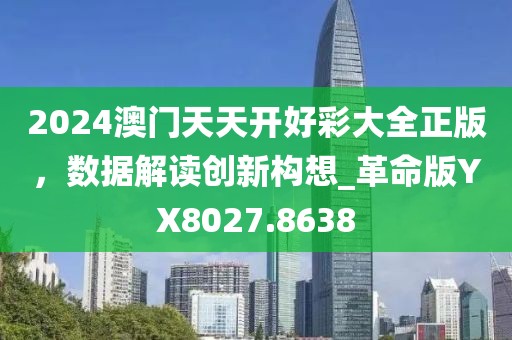 2024澳门天天开好彩大全正版，数据解读创新构想_革命版YX8027.8638