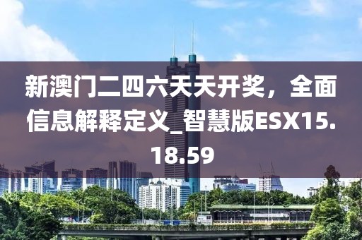 新澳门二四六天天开奖，全面信息解释定义_智慧版ESX15.18.59