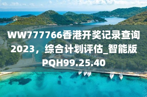 WW777766香港开奖记录查询2023，综合计划评估_智能版PQH99.25.40
