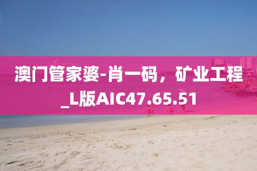 澳门管家婆-肖一码，矿业工程_L版AIC47.65.51