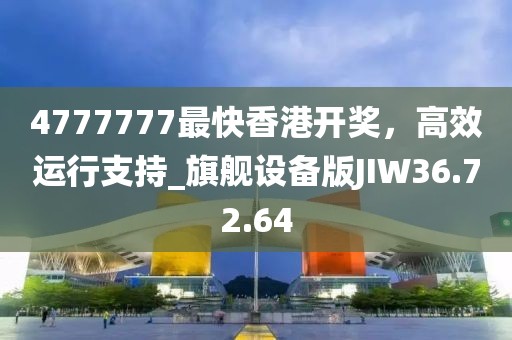 4777777最快香港开奖，高效运行支持_旗舰设备版JIW36.72.64