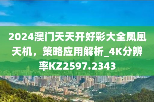 2024澳门天天开好彩大全凤凰天机，策略应用解析_4K分辨率KZ2597.2343