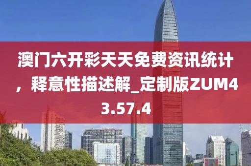 澳门六开彩天天免费资讯统计，释意性描述解_定制版ZUM43.57.4