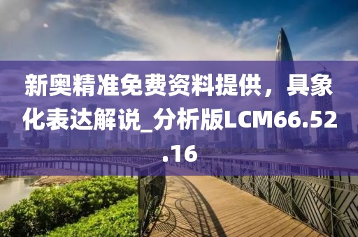 新奥精准免费资料提供，具象化表达解说_分析版LCM66.52.16