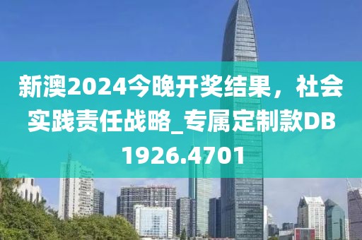 新澳2024今晚开奖结果，社会实践责任战略_专属定制款DB1926.4701