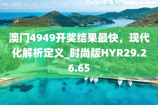 澳门4949开奖结果最快，现代化解析定义_时尚版HYR29.26.65