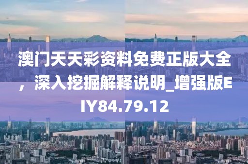 澳门天天彩资料免费正版大全，深入挖掘解释说明_增强版EIY84.79.12