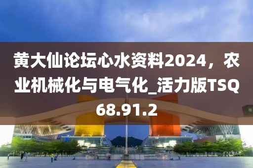 黄大仙论坛心水资料2024，农业机械化与电气化_活力版TSQ68.91.2