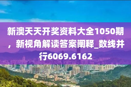 新澳天天开奖资料大全1050期，新视角解读答案阐释_数线并行6069.6162