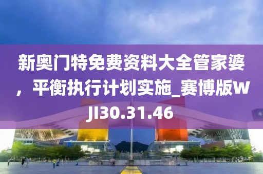 新奥门特免费资料大全管家婆，平衡执行计划实施_赛博版WJI30.31.46