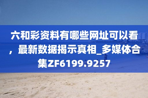 六和彩资料有哪些网址可以看，最新数据揭示真相_多媒体合集ZF6199.9257