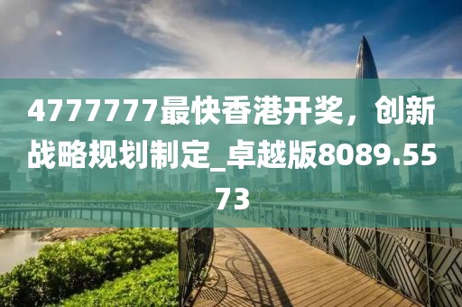 4777777最快香港开奖，创新战略规划制定_卓越版8089.5573