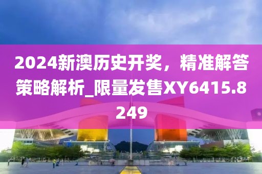 2024新澳历史开奖，精准解答策略解析_限量发售XY6415.8249