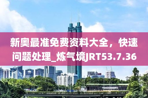 新奥最准免费资料大全，快速问题处理_炼气境JRT53.7.36