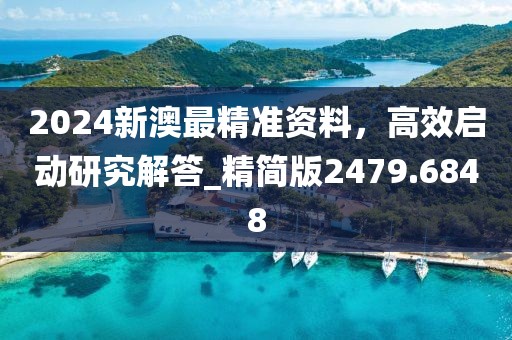 2024新澳最精准资料，高效启动研究解答_精简版2479.6848