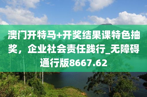 澳门开特马+开奖结果课特色抽奖，企业社会责任践行_无障碍通行版8667.62