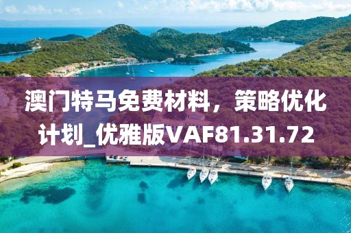 澳门特马免费材料，策略优化计划_优雅版VAF81.31.72