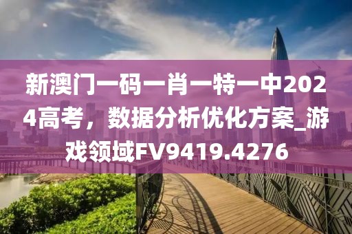 新澳门一码一肖一特一中2024高考，数据分析优化方案_游戏领域FV9419.4276