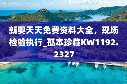新奥天天免费资料大全，现场检验执行_孤本珍藏KW1192.2327