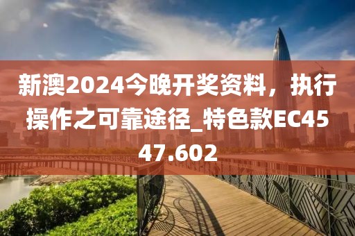 新澳2024今晚开奖资料，执行操作之可靠途径_特色款EC4547.602