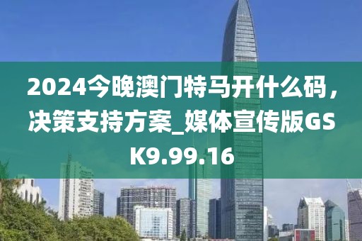 2024今晚澳门特马开什么码，决策支持方案_媒体宣传版GSK9.99.16
