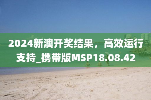 2024新澳开奖结果，高效运行支持_携带版MSP18.08.42