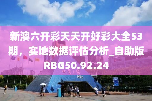 新澳六开彩天天开好彩大全53期，实地数据评估分析_自助版RBG50.92.24