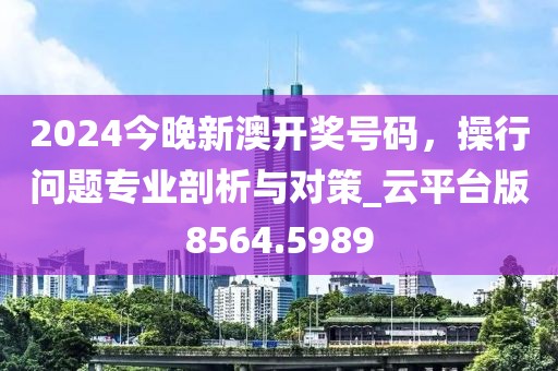 2024今晚新澳开奖号码，操行问题专业剖析与对策_云平台版8564.5989