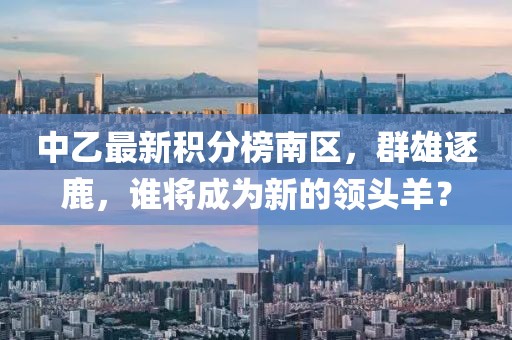 中乙最新积分榜南区，群雄逐鹿，谁将成为新的领头羊？