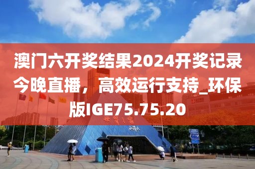 澳门六开奖结果2024开奖记录今晚直播，高效运行支持_环保版IGE75.75.20