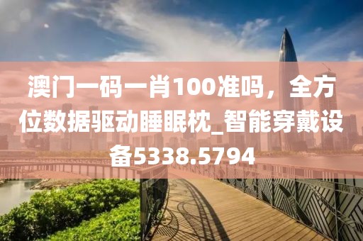 澳门一码一肖100准吗，全方位数据驱动睡眠枕_智能穿戴设备5338.5794