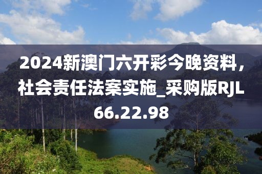 2024新澳门六开彩今晚资料，社会责任法案实施_采购版RJL66.22.98