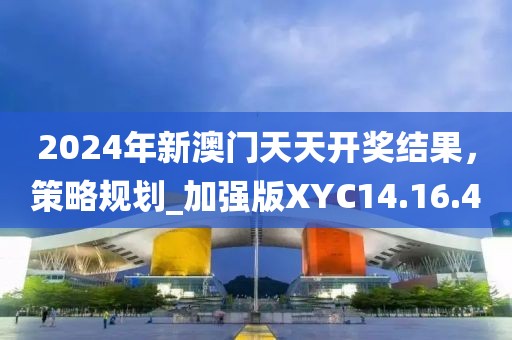 2024年新澳门天天开奖结果，策略规划_加强版XYC14.16.4