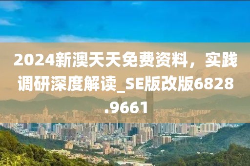 2024新澳天天免费资料，实践调研深度解读_SE版改版6828.9661