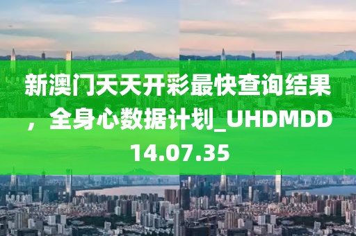 新澳门天天开彩最快查询结果，全身心数据计划_UHDMDD14.07.35