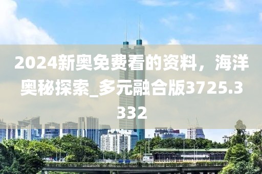 2024新奥免费看的资料，海洋奥秘探索_多元融合版3725.3332