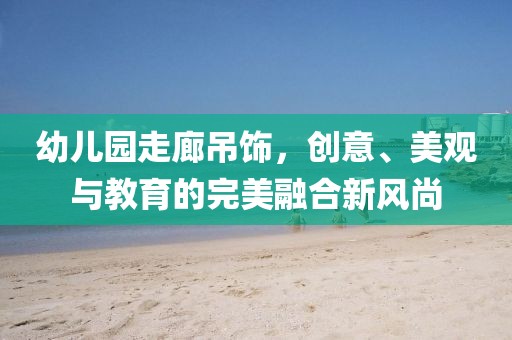 幼儿园走廊吊饰，创意、美观与教育的完美融合新风尚