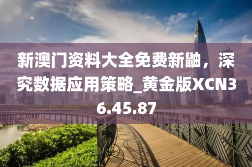 新澳门资料大全免费新鼬，深究数据应用策略_黄金版XCN36.45.87