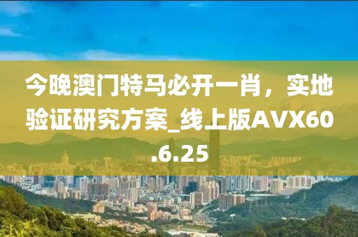 今晚澳门特马必开一肖，实地验证研究方案_线上版AVX60.6.25