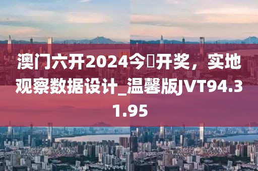 澳门六开2024今晩开奖，实地观察数据设计_温馨版JVT94.31.95
