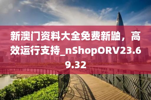 新澳门资料大全免费新鼬，高效运行支持_nShopORV23.69.32