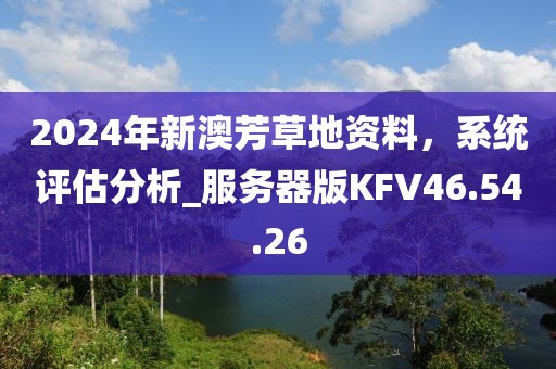 2024年新澳芳草地资料，系统评估分析_服务器版KFV46.54.26