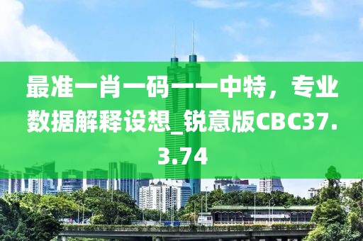 最准一肖一码一一中特，专业数据解释设想_锐意版CBC37.3.74